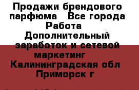 Продажи брендового парфюма - Все города Работа » Дополнительный заработок и сетевой маркетинг   . Калининградская обл.,Приморск г.